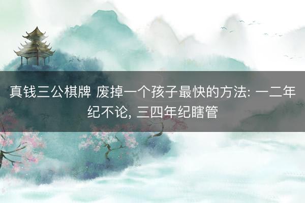 真钱三公棋牌 废掉一个孩子最快的方法: 一二年纪不论， 三四年纪瞎管
