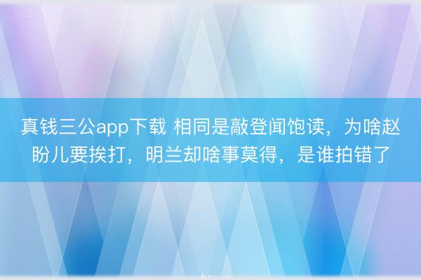 真钱三公app下载 相同是敲登闻饱读，为啥赵盼儿要挨打，明兰却啥事莫得，是谁拍错了