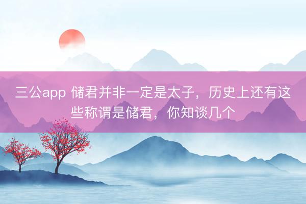 三公app 储君并非一定是太子,历史上还有这些称谓是储君,你知谈几个