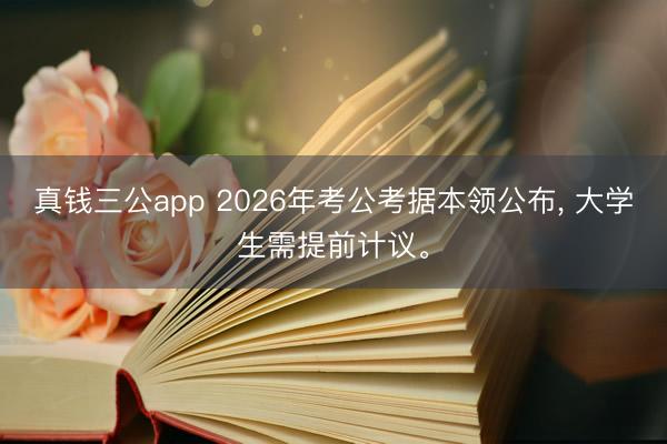 真钱三公app 2026年考公考据本领公布， 大学生需提前计议。