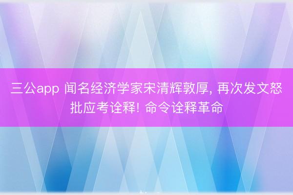 三公app 闻名经济学家宋清辉敦厚， 再次发文怒批应考诠释! 命令诠释革命