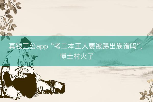 真钱三公app “考二本王人要被踢出族谱吗”， 博士村火了
