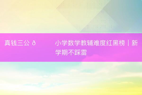 真钱三公 📚小学数学教辅难度红黑榜｜新学期不踩雷