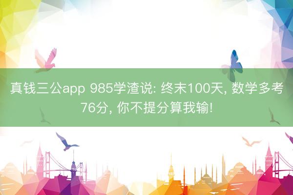 真钱三公app 985学渣说: 终末100天, 数学多考76分, 你不提分算我输!