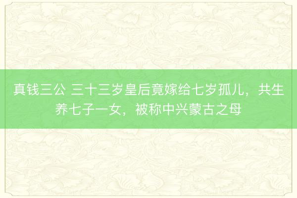 真钱三公 三十三岁皇后竟嫁给七岁孤儿，共生养七子一女，被称中兴蒙古之母