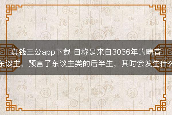 真钱三公app下载 自称是来自3036年的畴昔东谈主,预言了东谈主类的后半生,其时会发生什么