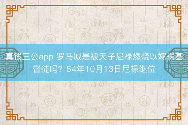 真钱三公app 罗马城是被天子尼禄燃烧以嫁祸基督徒吗?54年10月13日尼禄继位