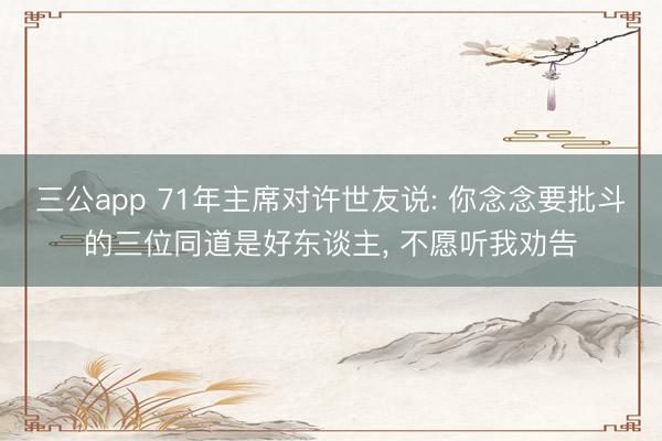 三公app 71年主席对许世友说: 你念念要批斗的三位同道是好东谈主， 不愿听我劝告