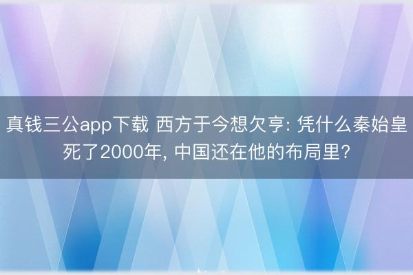 真钱三公app下载 西方于今想欠亨: 凭什么秦始皇死了2000年， 中国还在他的布局里?