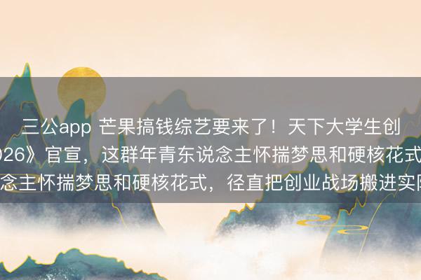 三公app 芒果搞钱综艺要来了！天下大学生创业风暴来袭！《夺金2026》官宣，这群年青东说念主怀揣梦思和硬核花式，径直把创业战场搬进实际！