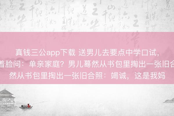 真钱三公app下载 送男儿去要点中学口试，校长竟是前妻，她冷着脸问：单亲家庭？男儿蓦然从书包里掏出一张旧合照：竭诚，这是我妈