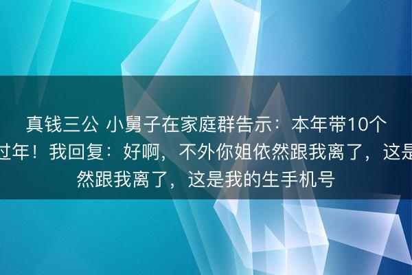 真钱三公 小舅子在家庭群告示：本年带10个共事去姐姐家过年！我回复：好啊，不外你姐依然跟我离了，这是我的生手机号