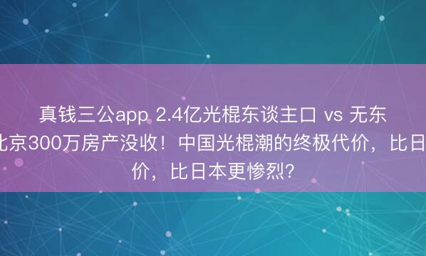 真钱三公app 2.4亿光棍东谈主口 vs 无东谈主摄取北京300万房产没收！中国光棍潮的终极代价，比日本更惨烈？