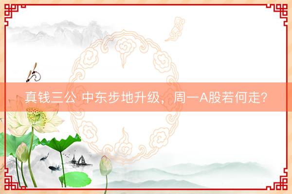 真钱三公 中东步地升级，周一A股若何走？