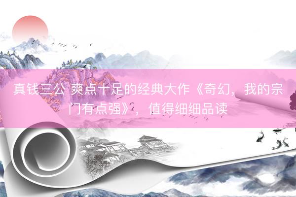 真钱三公 爽点十足的经典大作《奇幻，我的宗门有点强》，值得细细品读