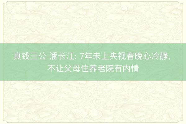 真钱三公 潘长江: 7年未上央视春晚心冷静， 不让父母住养老院有内情