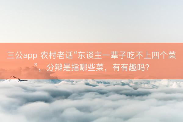 三公app 农村老话“东谈主一辈子吃不上四个菜”，分辩是指哪些菜，有有趣吗？