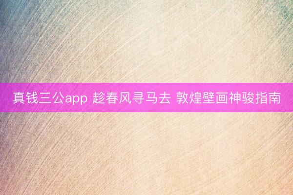 真钱三公app 趁春风寻马去 敦煌壁画神骏指南