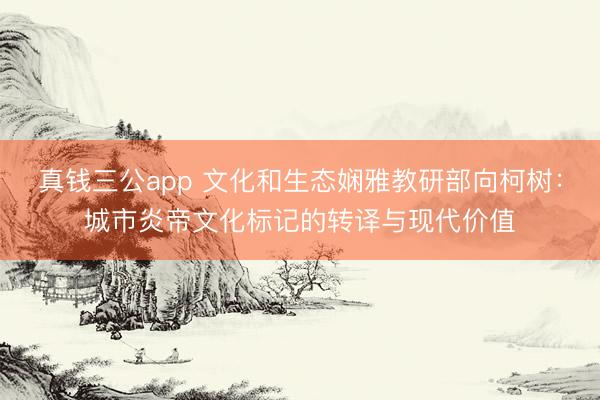 真钱三公app 文化和生态娴雅教研部向柯树：城市炎帝文化标记的转译与现代价值