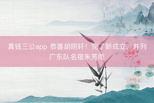 真钱三公app 恭喜胡明轩！完了新成立，并列广东队名宿朱芳雨