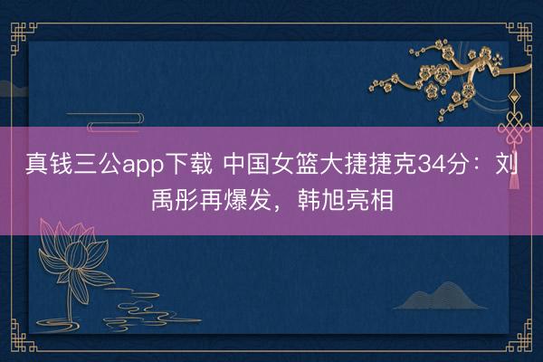 真钱三公app下载 中国女篮大捷捷克34分:刘禹彤再爆发,韩旭亮相