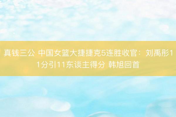 真钱三公 中国女篮大捷捷克5连胜收官：刘禹彤11分引11东谈主得分 韩旭回首