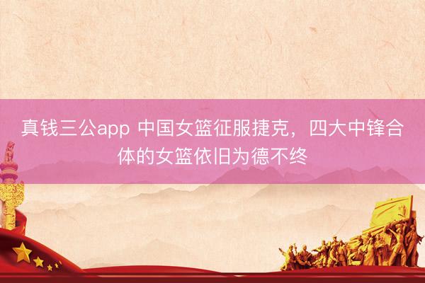 真钱三公app 中国女篮征服捷克，四大中锋合体的女篮依旧为德不终