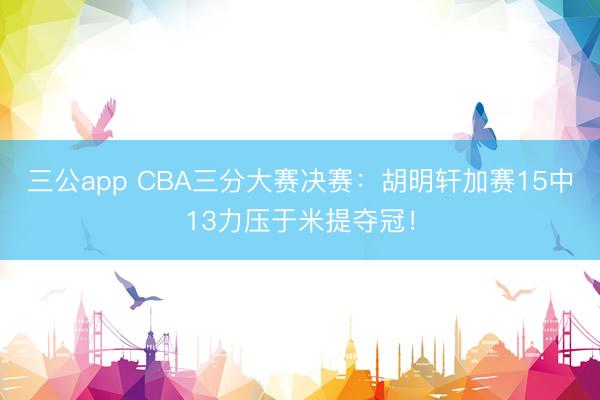 三公app CBA三分大赛决赛:胡明轩加赛15中13力压于米提夺冠!