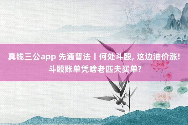 真钱三公app 先通普法丨何处斗殴， 这边油价涨! 斗殴账单凭啥老匹夫买单?