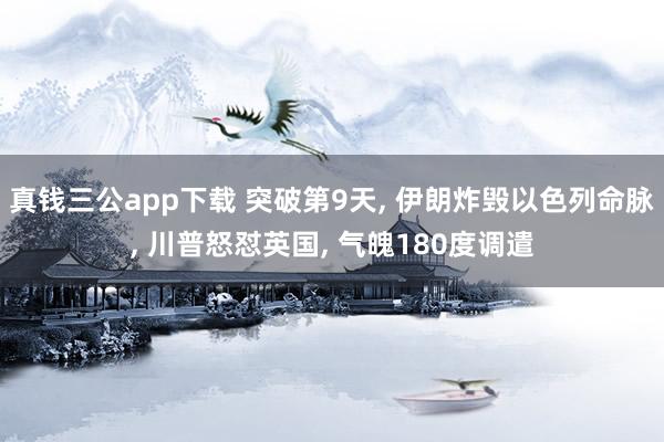 真钱三公app下载 突破第9天， 伊朗炸毁以色列命脉， 川普怒怼英国， 气魄180度调遣