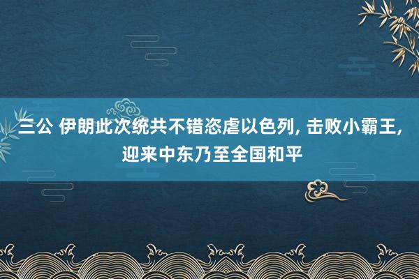 三公 伊朗此次统共不错恣虐以色列， 击败小霸王， 迎来中东乃至全国和平