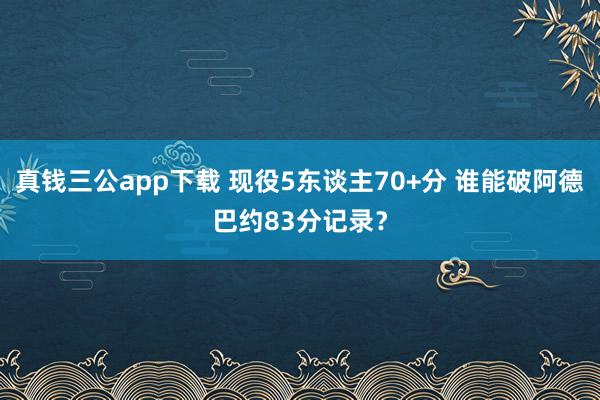 真钱三公app下载 现役5东谈主70+分 谁能破阿德巴约83分记录？