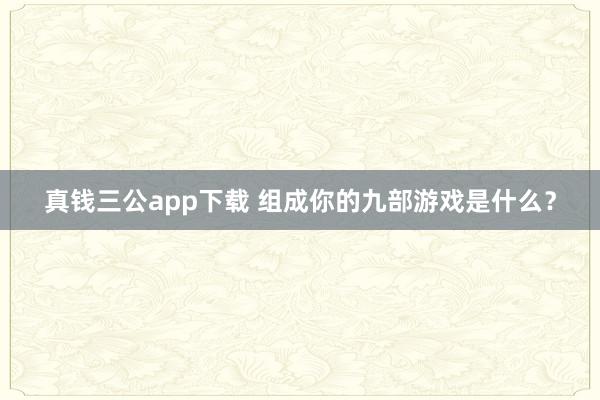 真钱三公app下载 组成你的九部游戏是什么？