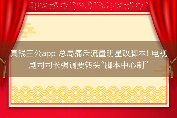 真钱三公app 总局痛斥流量明星改脚本! 电视剧司司长强调要转头“脚本中心制”