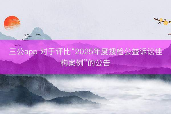 三公app 对于评比“2025年度搜检公益诉讼佳构案例”的公告
