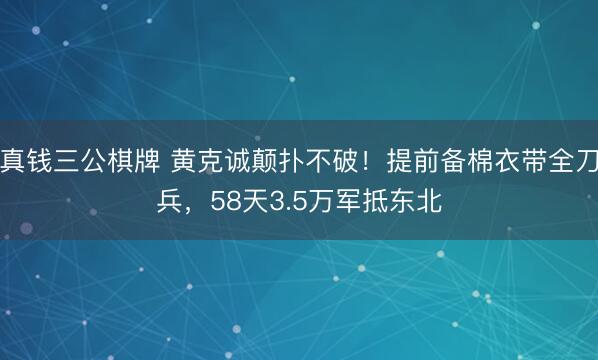 真钱三公棋牌 黄克诚颠扑不破！提前备棉衣带全刀兵，58天3.5万军抵东北