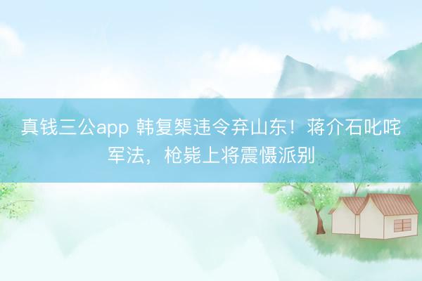 真钱三公app 韩复榘违令弃山东！蒋介石叱咤军法，枪毙上将震慑派别