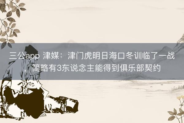 三公app 津媒：津门虎明日海口冬训临了一战，简略有3东说念主能得到俱乐部契约