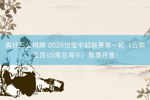真钱三公棋牌 2026怡宝中超联赛第一轮（云南玉昆VS青岛海牛）散票开售！