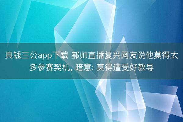 真钱三公app下载 郝帅直播复兴网友说他莫得太多参赛契机， 暗意: 莫得遭受好教导