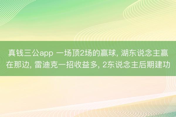 真钱三公app 一场顶2场的赢球， 湖东说念主赢在那边， 雷迪克一招收益多， 2东说念主后期建功