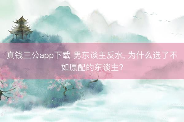 真钱三公app下载 男东谈主反水， 为什么选了不如原配的东谈主?