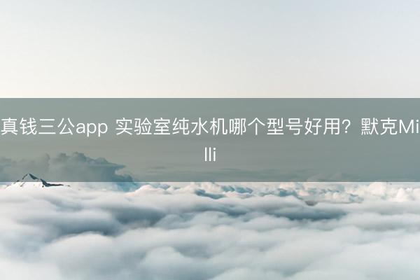 真钱三公app 实验室纯水机哪个型号好用？默克Milli