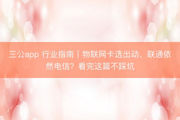 三公app 行业指南｜物联网卡选出动、联通依然电信？看完这篇不踩坑