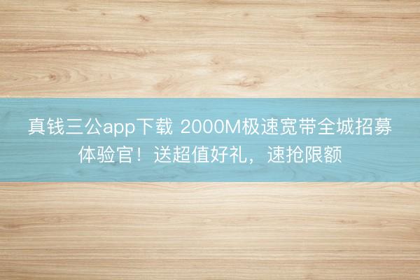 真钱三公app下载 2000M极速宽带全城招募体验官！送超值好礼，速抢限额