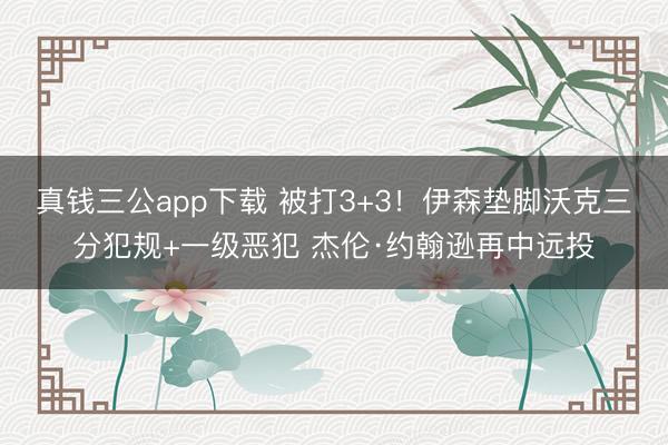 真钱三公app下载 被打3+3！伊森垫脚沃克三分犯规+一级恶犯 杰伦·约翰逊再中远投