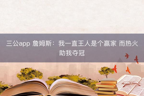 三公app 詹姆斯:我一直王人是个赢家 而热火助我夺冠