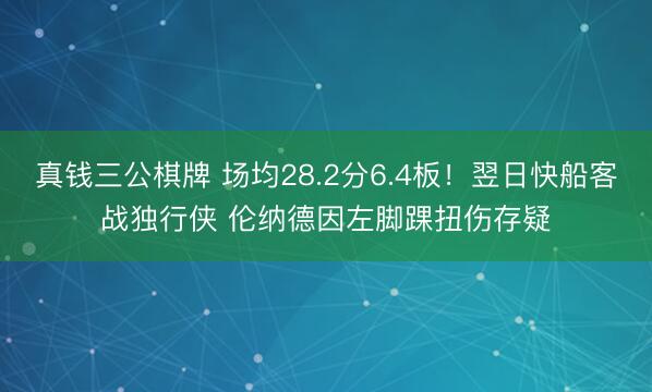 真钱三公棋牌 场均28.2分6.4板!翌日快船客战独行侠 伦纳德因左脚踝扭伤存疑