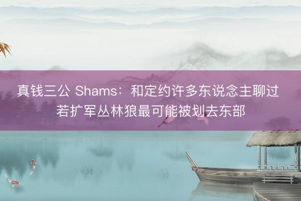 真钱三公 Shams：和定约许多东说念主聊过 若扩军丛林狼最可能被划去东部