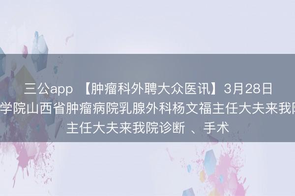 三公app 【肿瘤科外聘大众医讯】3月28日，中国医学科学院山西省肿瘤病院乳腺外科杨文福主任大夫来我院诊断 、手术
